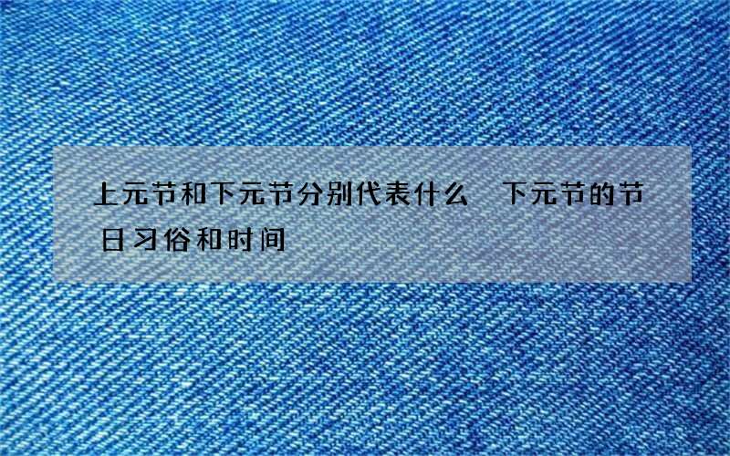 上元节和下元节分别代表什么 下元节的节日习俗和时间